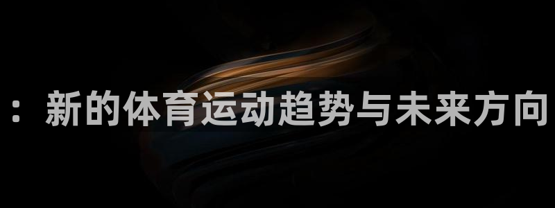 JJB竞技宝官网下载开户：：新的体育运动趋势与未来方