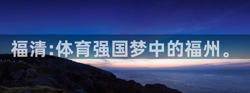 JJB竞技宝官网下载招商电话号码是多少：福清:体育强国梦中的