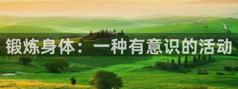 JJB竞技宝官网下载平台假的吗是真的吗：锻炼身体：一种有意识