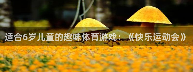 JJB竞技宝官网下载娱乐：适合6岁儿童的趣味体育游戏：《快乐