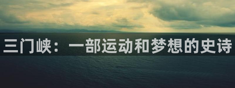 JJB竞技宝官网下载软件：三门峡：一部运动和梦想的史诗