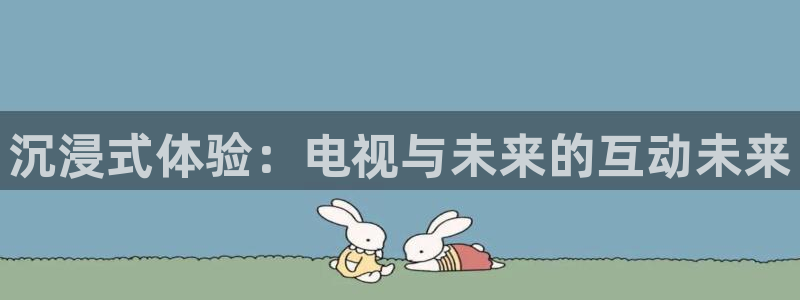 松鼠直播体育：沉浸式体验：电视与未来的互动未来